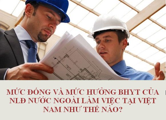 Mức đóng và mức hưởng BHYT của NLĐ nước ngoài hiện nay?