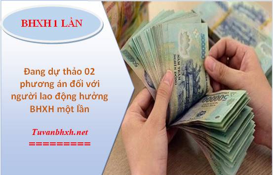 [Dự thảo] 02 phương án dành cho người lao động nhận BHXH một lần, bổ sung thêm đối tượng nhận 1 lần