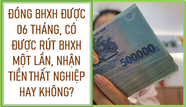 Đóng BHXH được 6 tháng, có được rút BHXH một lần, nhận tiền thất nghiệp không?