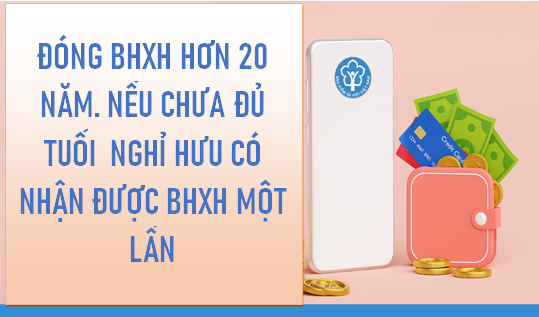 Đóng trên 20 năm nhưng chưa đến tuổi nghỉ hưu có được nhận BHXH một lần?