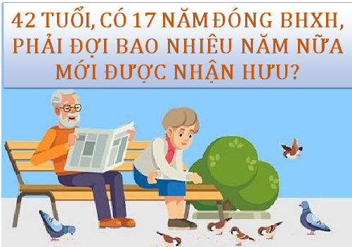 42 tuổi, đã đóng 17 năm BHXH phải chờ bao lâu để hưởng hưu, mức hưởng bao nhiêu?